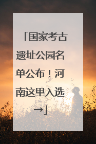 国家考古遗址公园名单公布！河南这里入选→