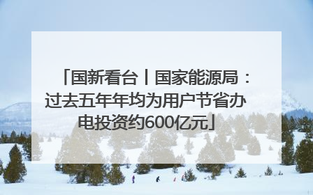 国新看台丨国家能源局：过去五年年均为用户节省办电投资约600亿元