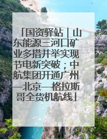 国资驿站｜山东能源三河口矿业多措并举实现节电新突破；中航集团开通广州—北京—格拉斯哥全货机航线