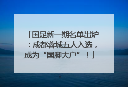 国足新一期名单出炉：成都蓉城五人入选，成为“国脚大户”！