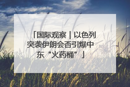 国际观察｜以色列突袭伊朗会否引爆中东“火药桶”