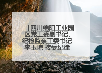 四川绵阳工业园区党工委副书记、纪检监察工委书记李玉琼 接受纪律审查和监察调查