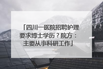 四川一医院招聘护理要求博士学历？院方：主要从事科研工作