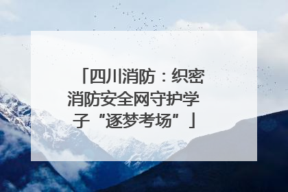 四川消防：织密消防安全网守护学子“逐梦考场”