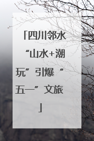 四川邻水“山水+潮玩”引爆“五一”文旅