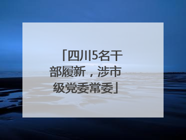 四川5名干部履新，涉市级党委常委