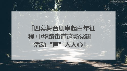 四幕舞台剧串起百年征程 中华路街道这场党建活动“声”入人心