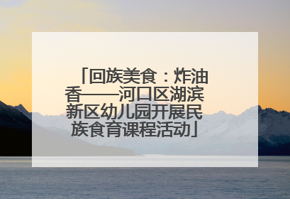 回族美食：炸油香——河口区湖滨新区幼儿园开展民族食育课程活动