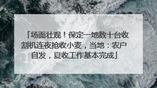 场面壮观！保定一地数十台收割机连夜抢收小麦，当地：农户自发，夏收工作基本完成