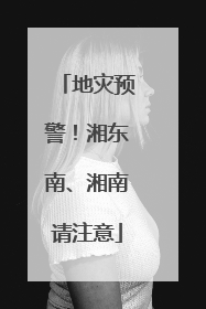 地灾预警！湘东南、湘南请注意