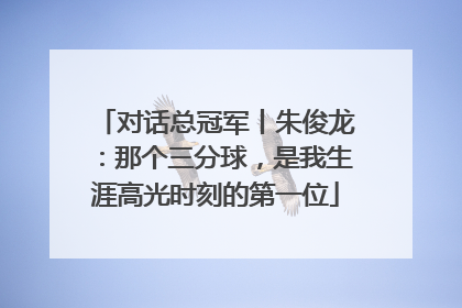 对话总冠军丨朱俊龙：那个三分球，是我生涯高光时刻的第一位