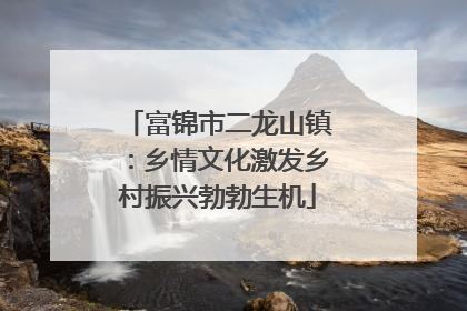 富锦市二龙山镇：乡情文化激发乡村振兴勃勃生机