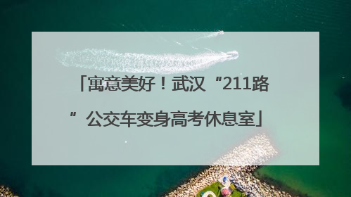 寓意美好！武汉“211路”公交车变身高考休息室