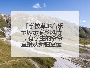 学校草地音乐节展示家乡风情，有学生的爷爷直接从新疆空运了一头羊……