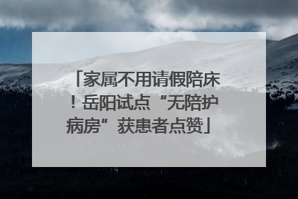 家属不用请假陪床！岳阳试点“无陪护病房”获患者点赞