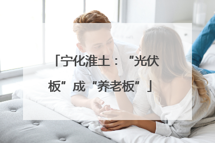 宁化淮土：“光伏板”成“养老板”