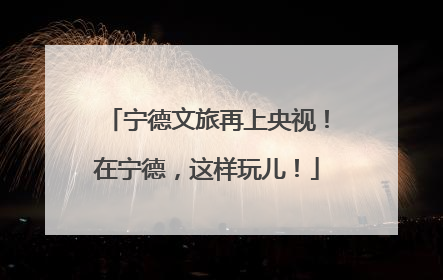 宁德文旅再上央视！在宁德，这样玩儿！