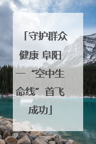 守护群众健康 阜阳一“空中生命线”首飞成功