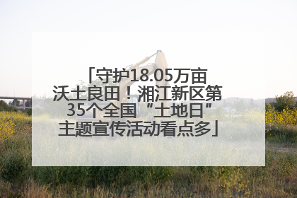 守护18.05万亩沃土良田！湘江新区第35个全国“土地日”主题宣传活动看点多