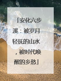 安化六步溪：被岁月轻抚的山水，被时代唤醒的乡愁