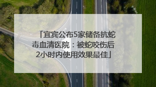 宜宾公布5家储备抗蛇毒血清医院：被蛇咬伤后2小时内使用效果最佳