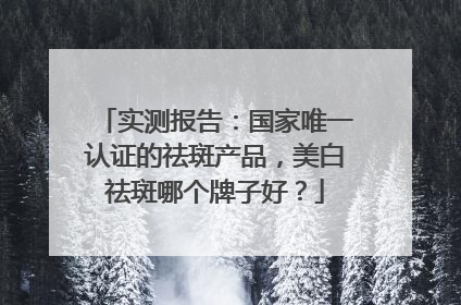 实测报告：国家唯一认证的祛斑产品，美白祛斑哪个牌子好？
