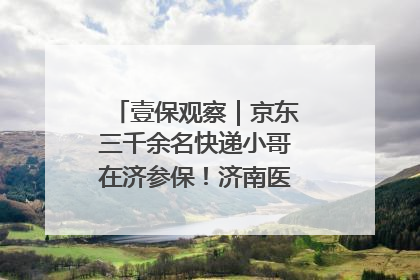 壹保观察｜京东三千余名快递小哥在济参保！济南医保局喊你来参保