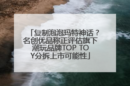 复制泡泡玛特神话？名创优品称正评估旗下潮玩品牌TOP TOY分拆上市可能性