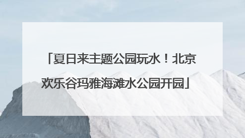 夏日来主题公园玩水！北京欢乐谷玛雅海滩水公园开园