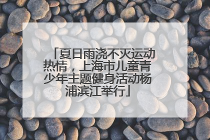 夏日雨浇不灭运动热情，上海市儿童青少年主题健身活动杨浦滨江举行