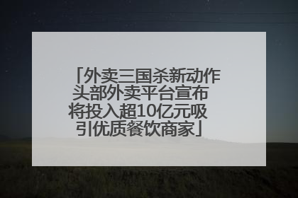 外卖三国杀新动作 头部外卖平台宣布将投入超10亿元吸引优质餐饮商家