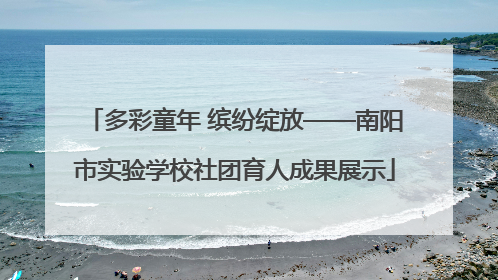 多彩童年 缤纷绽放——南阳市实验学校社团育人成果展示