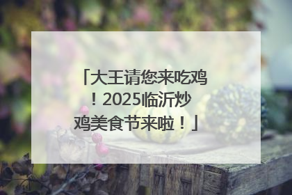 大王请您来吃鸡！2025临沂炒鸡美食节来啦！