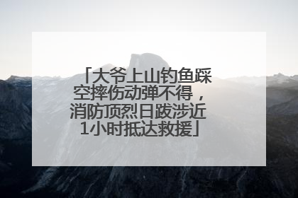 大爷上山钓鱼踩空摔伤动弹不得，消防顶烈日跋涉近1小时抵达救援