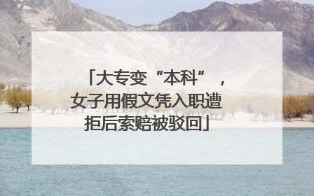 大专变“本科”，女子用假文凭入职遭拒后索赔被驳回