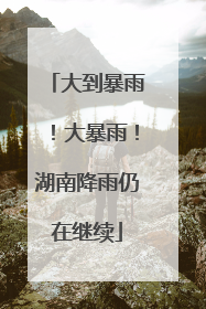 大到暴雨！大暴雨！湖南降雨仍在继续