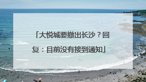 大悦城要撤出长沙？回复：目前没有接到通知