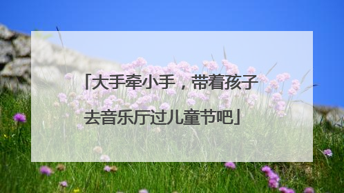 大手牵小手，带着孩子去音乐厅过儿童节吧