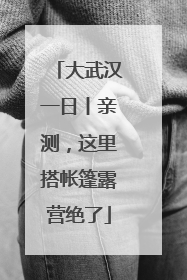 大武汉一日丨亲测，这里搭帐篷露营绝了