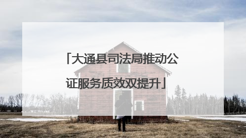 大通县司法局推动公证服务质效双提升