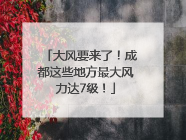 大风要来了！成都这些地方最大风力达7级！