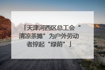天津河西区总工会“清凉茶摊”为户外劳动者撑起“绿荫”
