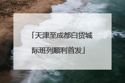 天津至成都白货城际班列顺利首发
