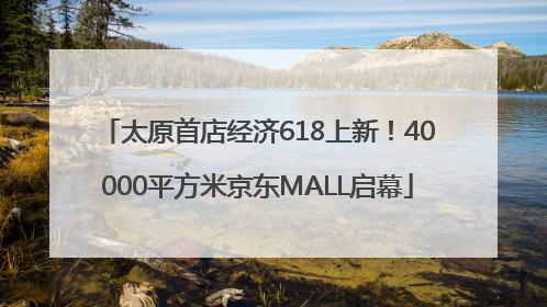 太原首店经济618上新！40000平方米京东MALL启幕