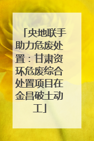 央地联手助力危废处置：甘肃资环危废综合处置项目在金昌破土动工