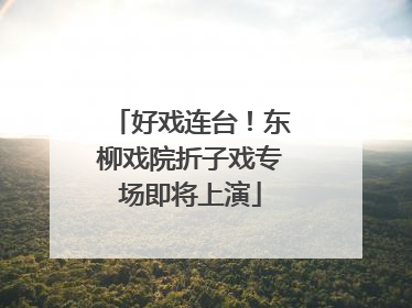 好戏连台！东柳戏院折子戏专场即将上演