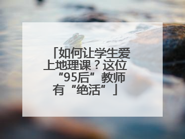 如何让学生爱上地理课？这位“95后”教师有“绝活”