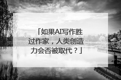 如果AI写作胜过作家，人类创造力会否被取代？