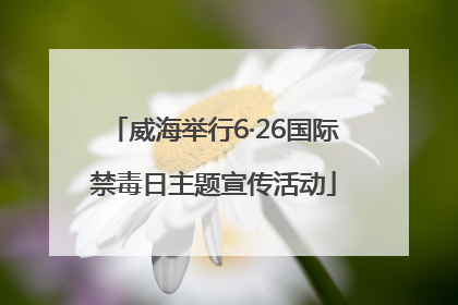 威海举行6·26国际禁毒日主题宣传活动