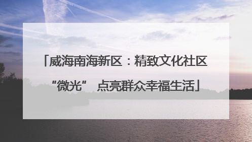 威海南海新区：精致文化社区“微光” 点亮群众幸福生活
